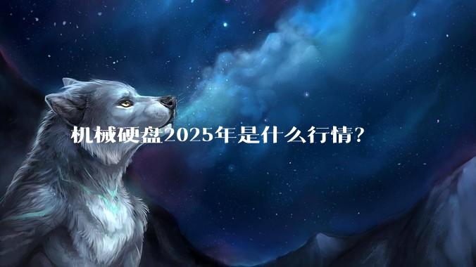 机械硬盘2025年是什么行情？