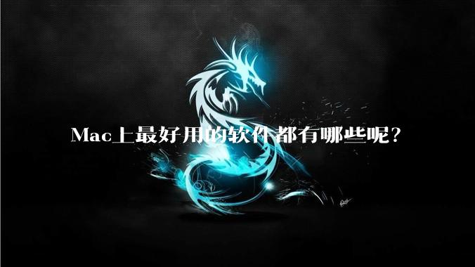 Mac上最好用的软件都有哪些呢？