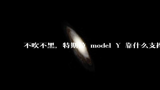 不吹不黑，特斯拉 model Y 靠什么支撑他的销量？