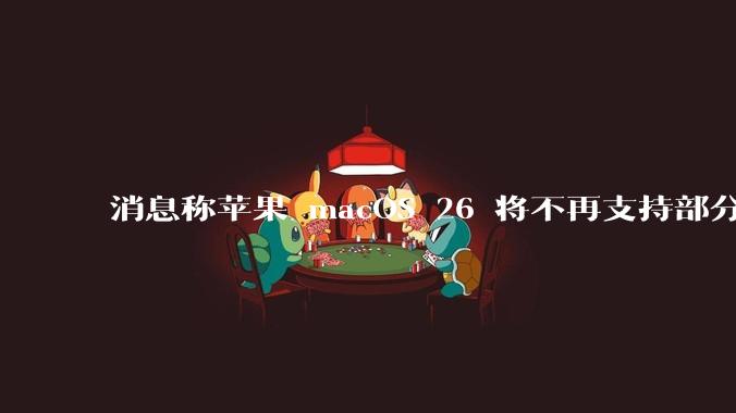 消息称苹果 macOS 26 将不再支持部分旧款英特尔 CPU 机型，这背后原因有哪些？