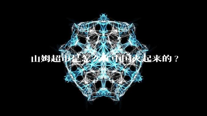 山姆超市是怎么在中国火起来的?