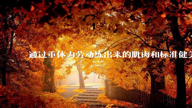 通过重体力劳动练出来的肌肉和标准健美人员肌肉有什么不同？