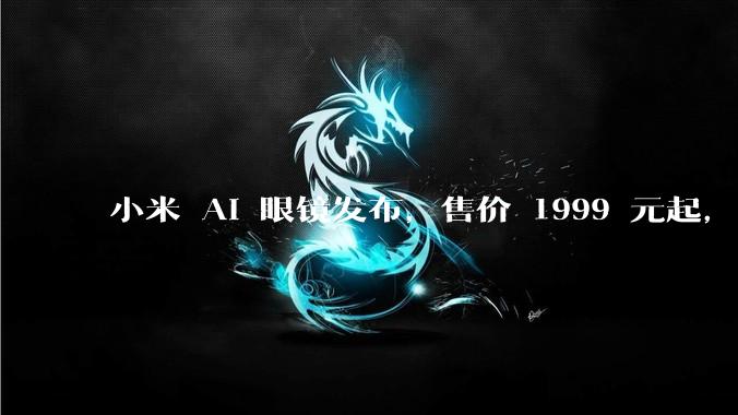 小米 AI 眼镜发布，售价 1999 元起，有哪些功能亮点？你看好其市场前景吗？