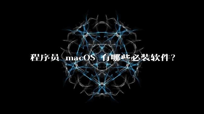 程序员 macOS 有哪些必装软件？