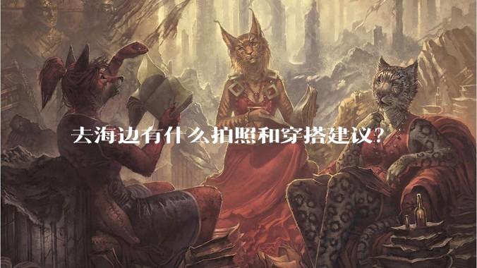去海边有什么拍照和穿搭建议？