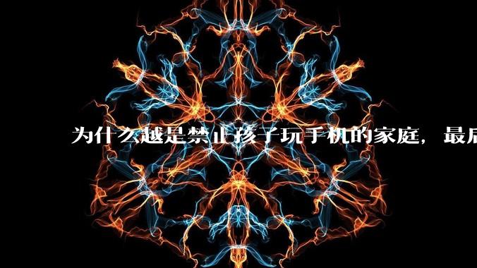 为什么越是禁止孩子玩手机的家庭，最后养出的网瘾少年越多？