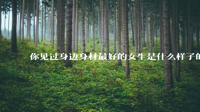 你见过身边身材最好的女生是什么样子的？