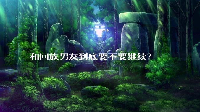 和回族男友到底要不要继续？
