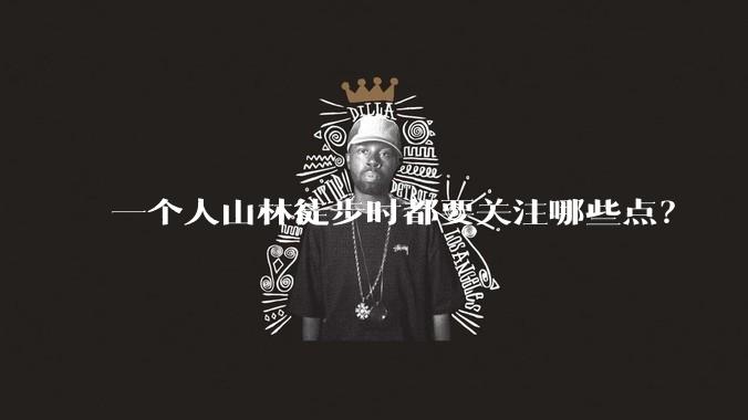 一个人山林徒步时都要关注哪些点？