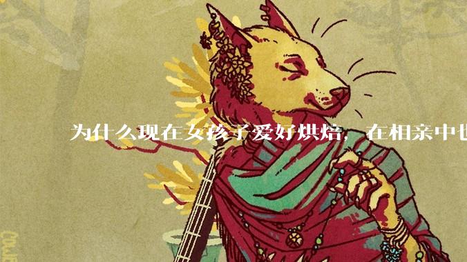 为什么现在女孩子爱好烘焙，在相亲中也成了槽点了？