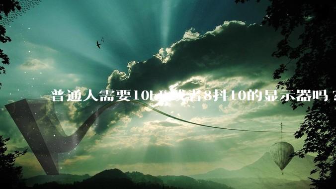 普通人需要10bit或者8抖10的显示器吗?
