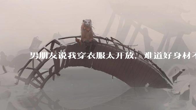 男朋友说我穿衣服太开放，难道好身材不应该显示出来吗？