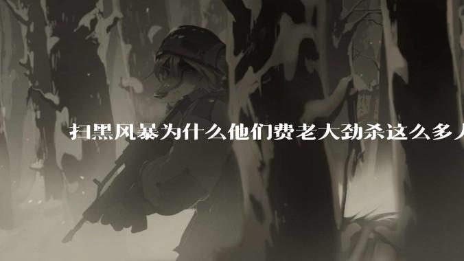 扫黑风暴为什么他们费老大劲杀这么多人不如直接把督导组干掉？