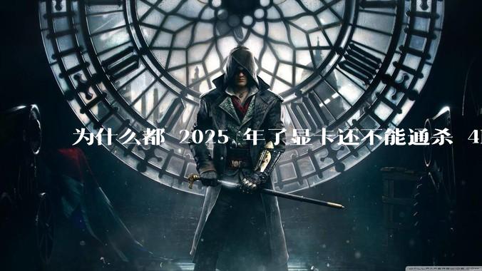 为什么都 2025 年了显卡还不能通杀 4K?