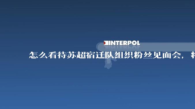 怎么看待苏超宿迁队组织粉丝见面会，将13太保生生变成12太保！？