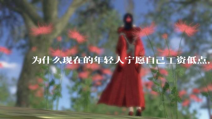 为什么现在的年轻人宁愿自己工资低点，也要过得舒服、不那么累?