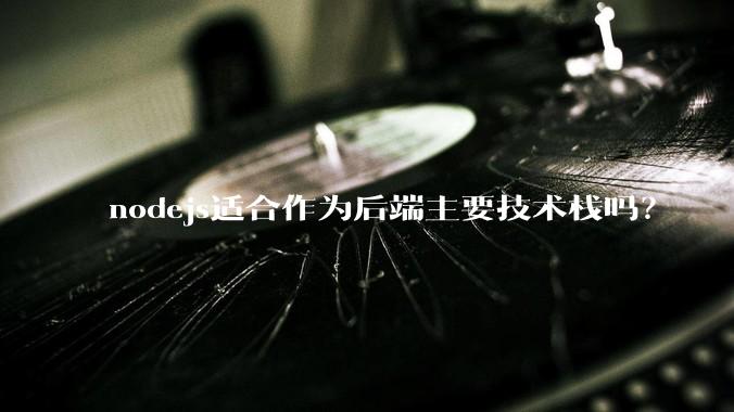 nodejs适合作为后端主要技术栈吗？