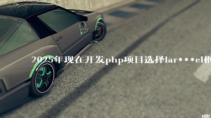 2025年现在开发php项目选择lar***el框架好还是thinkphp框架好？