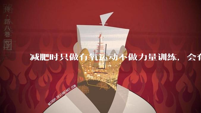 减肥时只做有氧运动不做力量训练，会有什么影响？