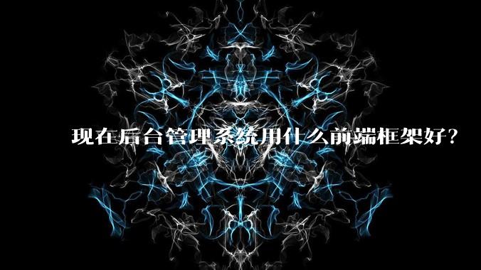 现在后台管理系统用什么前端框架好？