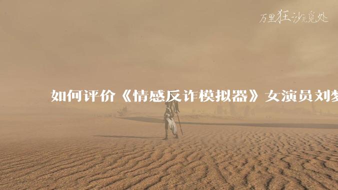 如何评价《情感反诈模拟器》女演员刘梦茹最新的抖音***回应?