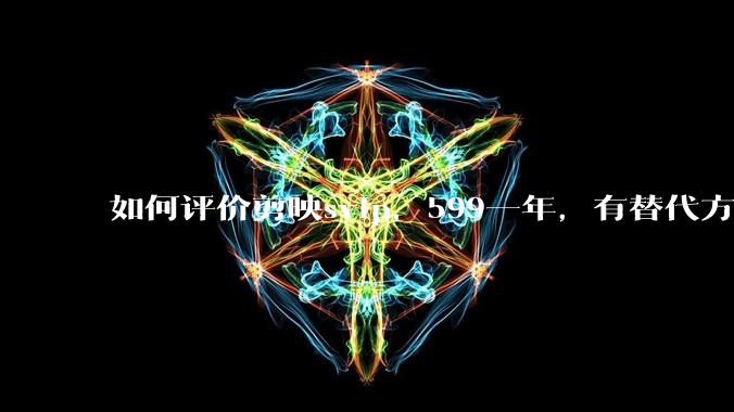 如何评价剪映svip，599一年，有替代方案吗？