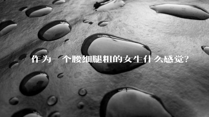 作为一个腰细腿粗的女生什么感觉？