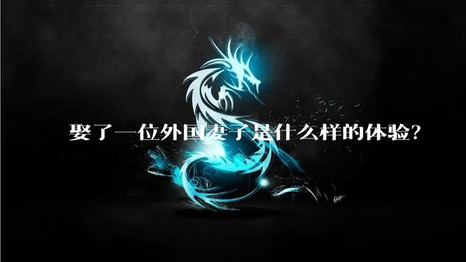 娶了一位外国妻子是什么样的体验？
