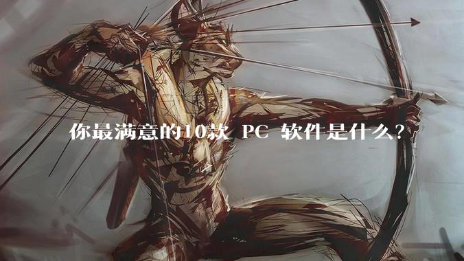 你最满意的10款 PC 软件是什么？
