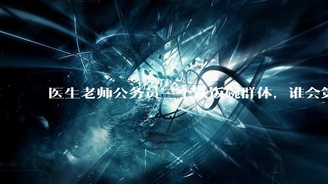 医生老师公务员三个铁饭碗群体，谁会第一个面临职业危机呢？