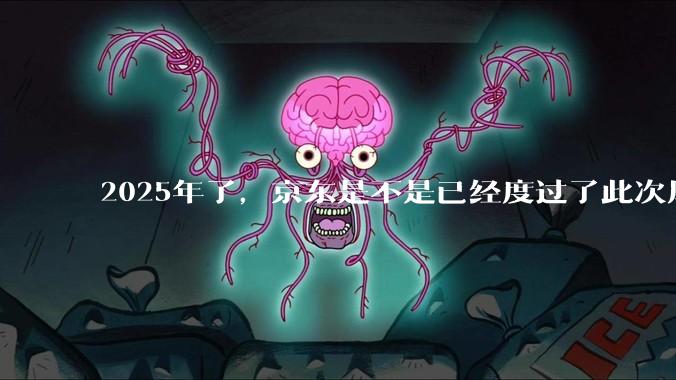 2025年了，京东是不是已经度过了此次风波？