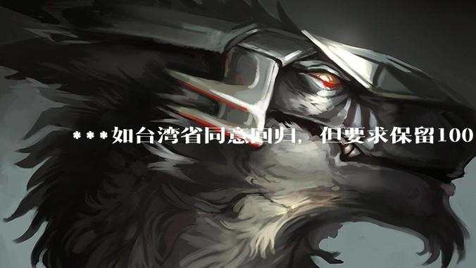 ***如台湾省同意回归，但要求保留100%的治权财权人事权、90%的军权和20%的外交权，可行吗？