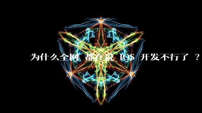 为什么全网 都在说 iOS 开发不行了 ？