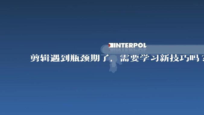剪辑遇到瓶颈期了，需要学习新技巧吗?