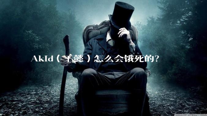 Akid（王懿）怎么会饿死的？
