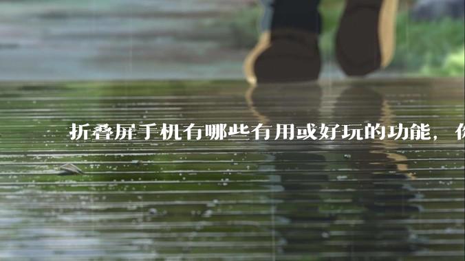 折叠屏手机有哪些有用或好玩的功能，你过去不理解，现在离不开？