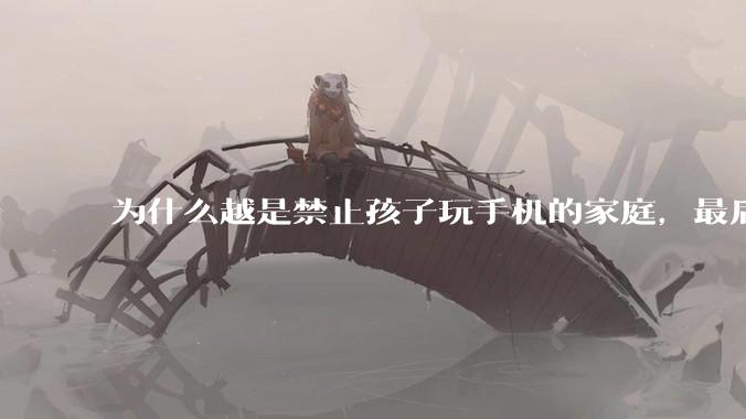 为什么越是禁止孩子玩手机的家庭，最后养出的网瘾少年越多？
