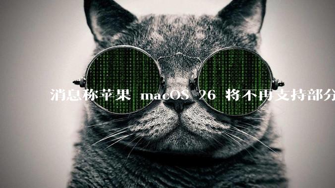 消息称苹果 macOS 26 将不再支持部分旧款英特尔 CPU 机型，这背后原因有哪些？