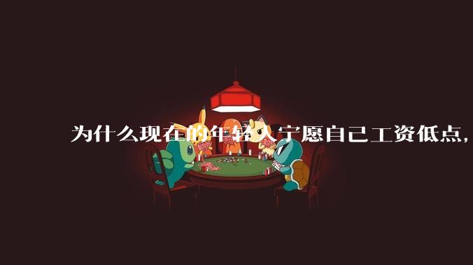 为什么现在的年轻人宁愿自己工资低点，也要过得舒服、不那么累?