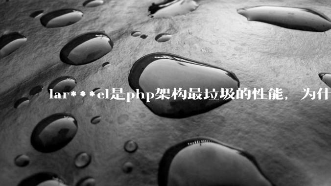 lar***el是php架构最垃圾的性能，为什么那么多人还是自我感觉良好？