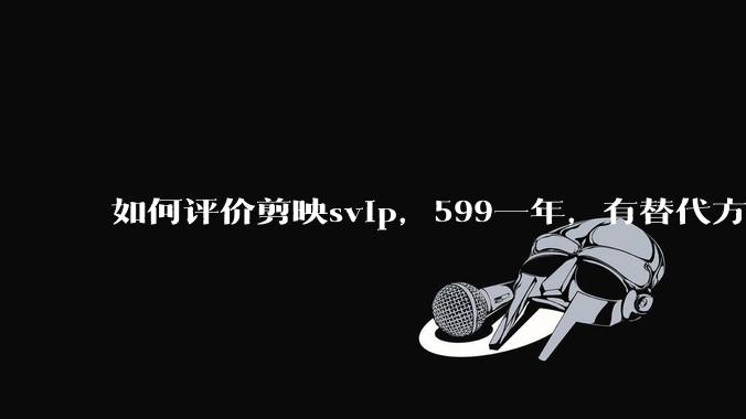 如何评价剪映svip，599一年，有替代方案吗？