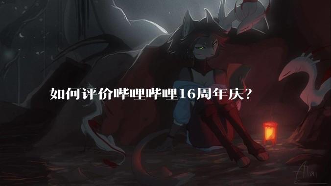 如何评价哔哩哔哩16周年庆？