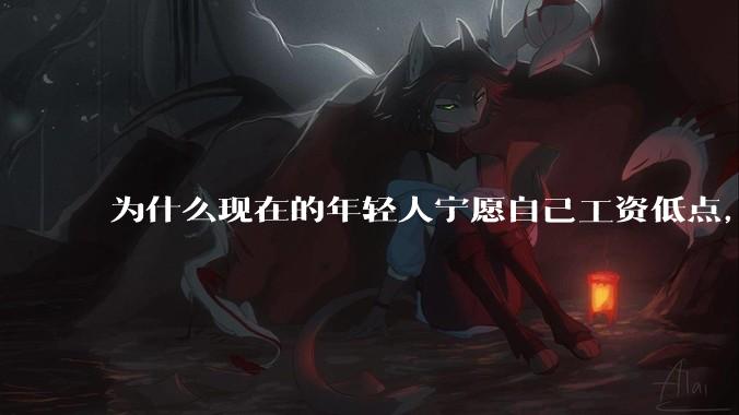 为什么现在的年轻人宁愿自己工资低点，也要过得舒服、不那么累?