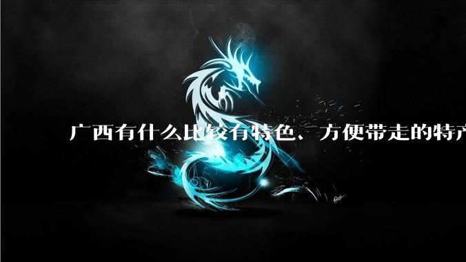 广西有什么比较有特色、方便带走的特产？