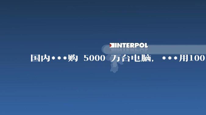 国内***购 5000 万台电脑，***用100％ 国产芯和操作系统，意味着什么？
