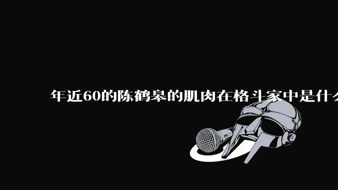 年近60的陈鹤皋的肌肉在格斗家中是什么水平？