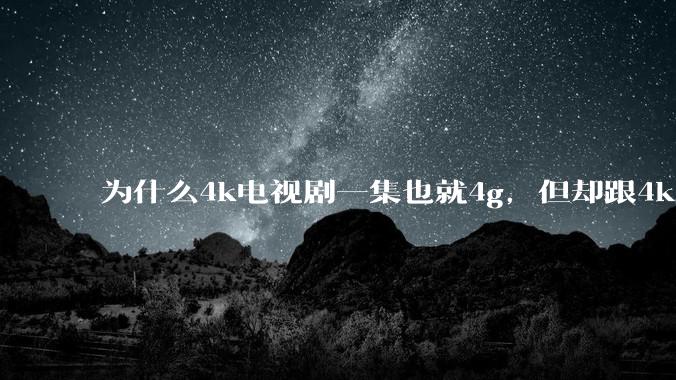 为什么4k电视剧一集也就4g，但却跟4k原盘电影100g看起来差不多清晰？