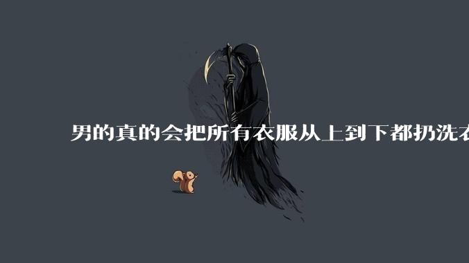 男的真的会把所有衣服从上到下都扔洗衣机吗？