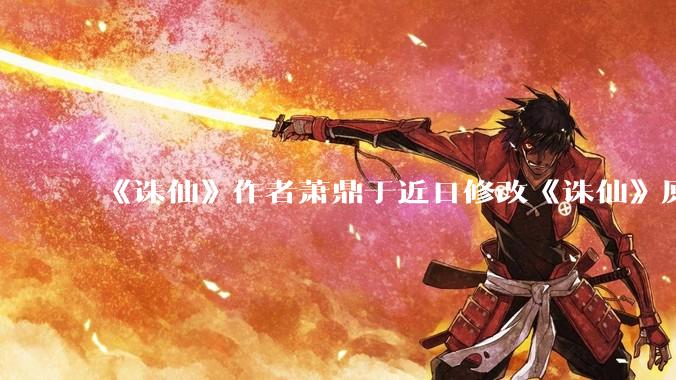 《诛仙》作者萧鼎于近日修改《诛仙》原作并大量删去碧瑶戏份，如何看待这一行为？