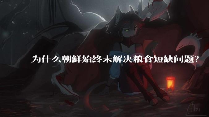 为什么朝鲜始终未解决粮食短缺问题？
